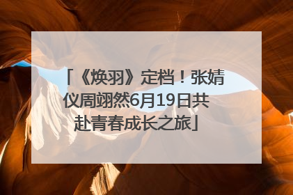 《焕羽》定档！张婧仪周翊然6月19日共赴青春成长之旅