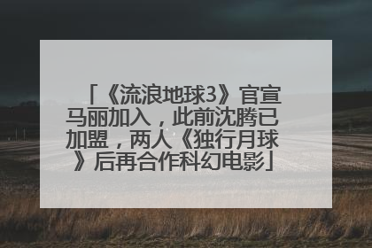 《流浪地球3》官宣马丽加入，此前沈腾已加盟，两人《独行月球》后再合作科幻电影