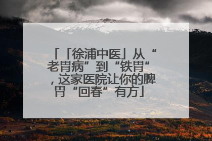 「徐浦中医」从“老胃病”到“铁胃”，这家医院让你的脾胃“回春”有方
