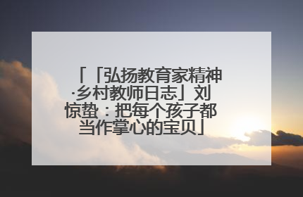「弘扬教育家精神·乡村教师日志」刘惊蛰：把每个孩子都当作掌心的宝贝
