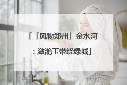「风物郑州」金水河：潋滟玉带绕绿城