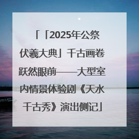「2025年公祭伏羲大典」千古画卷跃然眼前——大型室内情景体验剧《天水千古秀》演出侧记