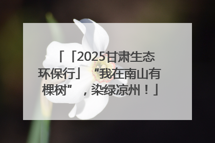 「2025甘肃生态环保行」“我在南山有棵树”，染绿凉州！