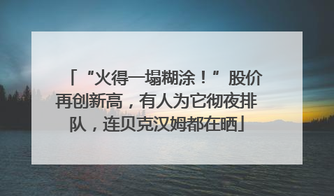 “火得一塌糊涂！”股价再创新高，有人为它彻夜排队，连贝克汉姆都在晒