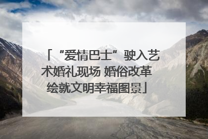 “爱情巴士”驶入艺术婚礼现场 婚俗改革绘就文明幸福图景