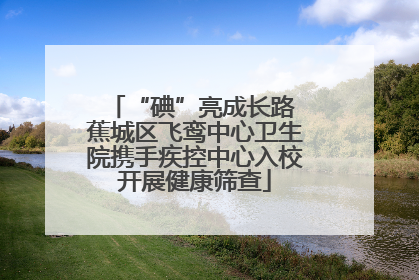 “碘”亮成长路 蕉城区飞鸾中心卫生院携手疾控中心入校开展健康筛查