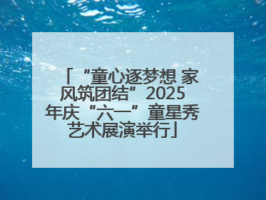 “童心逐梦想 家风筑团结”2025年庆“六一”童星秀艺术展演举行