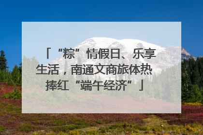 “粽”情假日、乐享生活，南通文商旅体热捧红“端午经济”