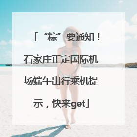 “粽”要通知！石家庄正定国际机场端午出行乘机提示，快来get