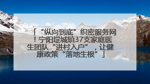 “纵向到底”织密服务网！宁阳堽城镇37支家庭医生团队“进村入户”，让健康政策“落地生根”