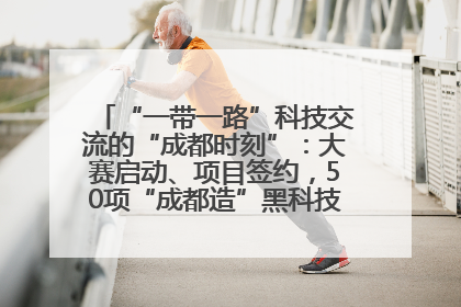 “一带一路”科技交流的“成都时刻”：大赛启动、项目签约，50项“成都造”黑科技吸引多国客商