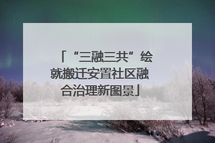 “三融三共”绘就搬迁安置社区融合治理新图景
