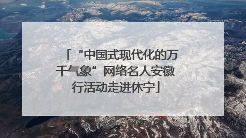 “中国式现代化的万千气象”网络名人安徽行活动走进休宁