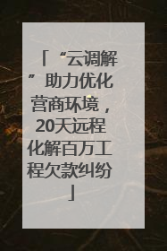 “云调解”助力优化营商环境，20天远程化解百万工程欠款纠纷