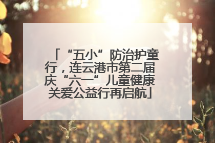 “五小”防治护童行，连云港市第二届庆“六一”儿童健康关爱公益行再启航