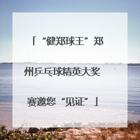 “健郑球王”郑州乒乓球精英大奖赛邀您“见证”