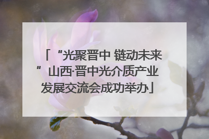 “光聚晋中 链动未来”山西·晋中光介质产业发展交流会成功举办