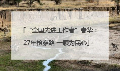 “全国先进工作者”春华：27年检察路 一颗为民心