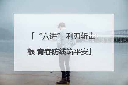 “六进” 利刃斩毒根 青春防线筑平安