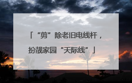 “剪”除老旧电线杆，扮靓家园“天际线”