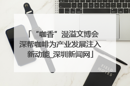 “咖香”漫溢文博会 深帮咖啡为产业发展注入新动能_深圳新闻网