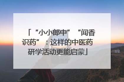 “小小郎中”“闻香识药”：这样的中医药研学活动更能启蒙