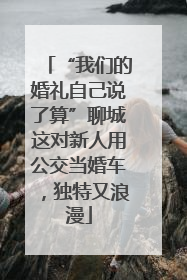 “我们的婚礼自己说了算”聊城这对新人用公交当婚车，独特又浪漫