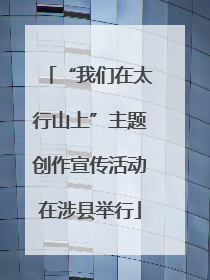 “我们在太行山上”主题创作宣传活动在涉县举行