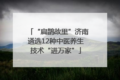 “扁鹊故里”济南遴选12种中医养生技术“进万家”