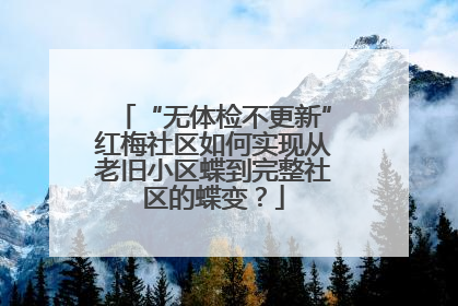 “无体检不更新”红梅社区如何实现从老旧小区蝶到完整社区的蝶变？