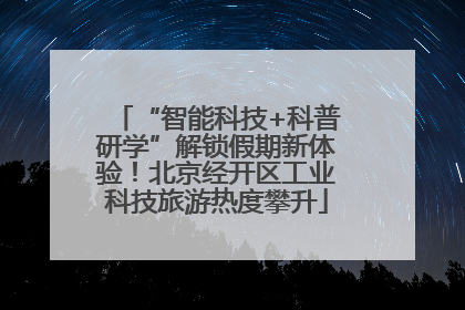 “智能科技+科普研学”解锁假期新体验！北京经开区工业科技旅游热度攀升