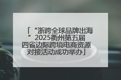 “浙跨全球品牌出海”2025衢州第五届四省边际跨境电商资源对接活动成功举办