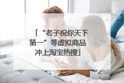 “老子祝你天下第一”等虚拟商品冲上淘宝热搜