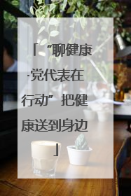 “聊健康·党代表在行动”把健康送到身边