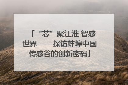 “芯”聚江淮 智感世界——探访蚌埠中国传感谷的创新密码