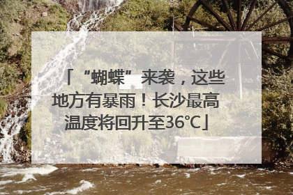 “蝴蝶”来袭，这些地方有暴雨！长沙最高温度将回升至36℃