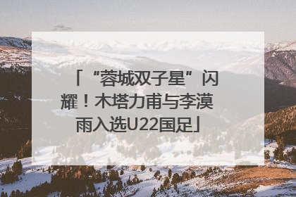 “蓉城双子星”闪耀！木塔力甫与李漠雨入选U22国足