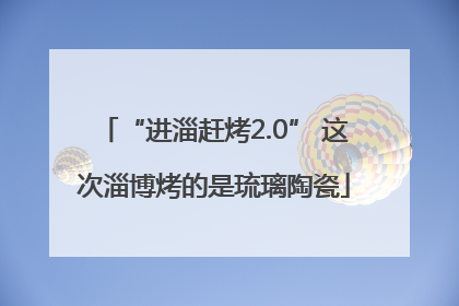 “进淄赶烤2.0” 这次淄博烤的是琉璃陶瓷