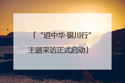 “道中华·银川行”主题采访正式启动