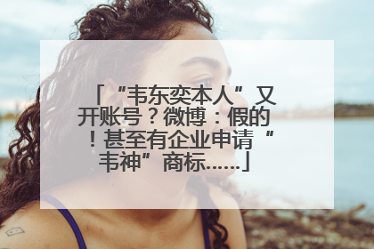 “韦东奕本人”又开账号？微博：假的！甚至有企业申请“韦神”商标……