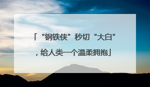 “钢铁侠”秒切“大白”，给人类一个温柔拥抱