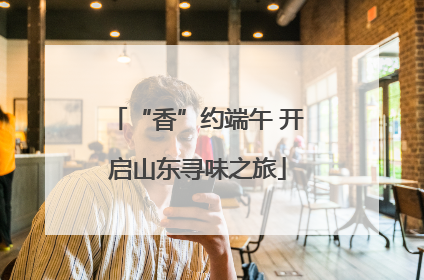 “香”约端午 开启山东寻味之旅