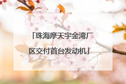 珠海摩天宇金湾厂区交付首台发动机