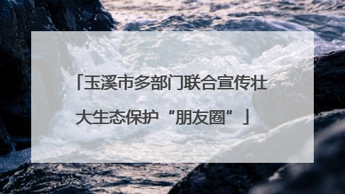 玉溪市多部门联合宣传壮大生态保护“朋友圈”