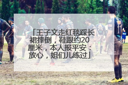 王子文走红毯踩长裙摔倒，鞋跟约20厘米，本人报平安：放心，姐们儿练过