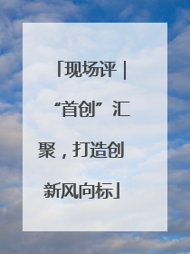 现场评｜“首创”汇聚，打造创新风向标