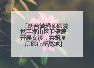 烟台毓璜顶医院携手福山区卫健局开展义诊，共筑基层医疗新高地