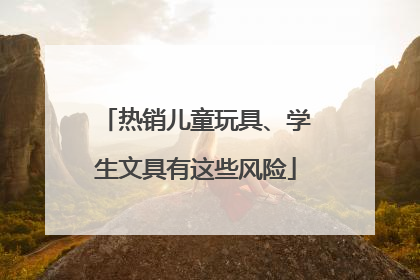热销儿童玩具、学生文具有这些风险