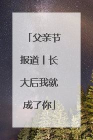 父亲节报道丨长大后我就成了你