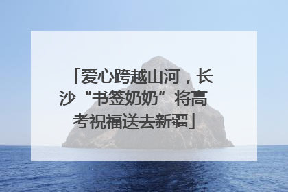 爱心跨越山河，长沙“书签奶奶”将高考祝福送去新疆